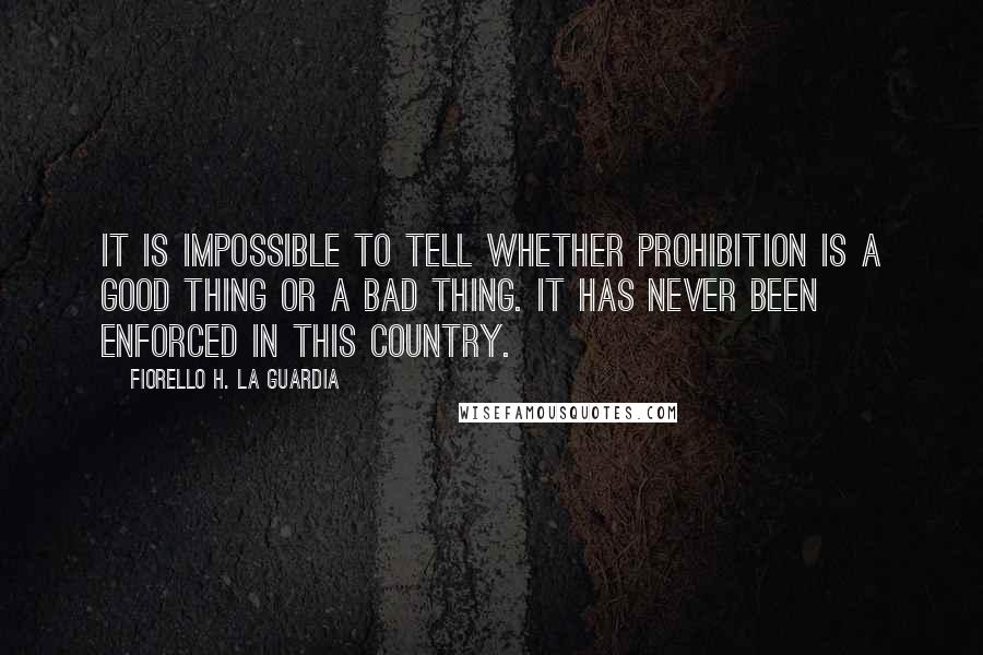 Fiorello H. La Guardia Quotes: It is impossible to tell whether prohibition is a good thing or a bad thing. It has never been enforced in this country.