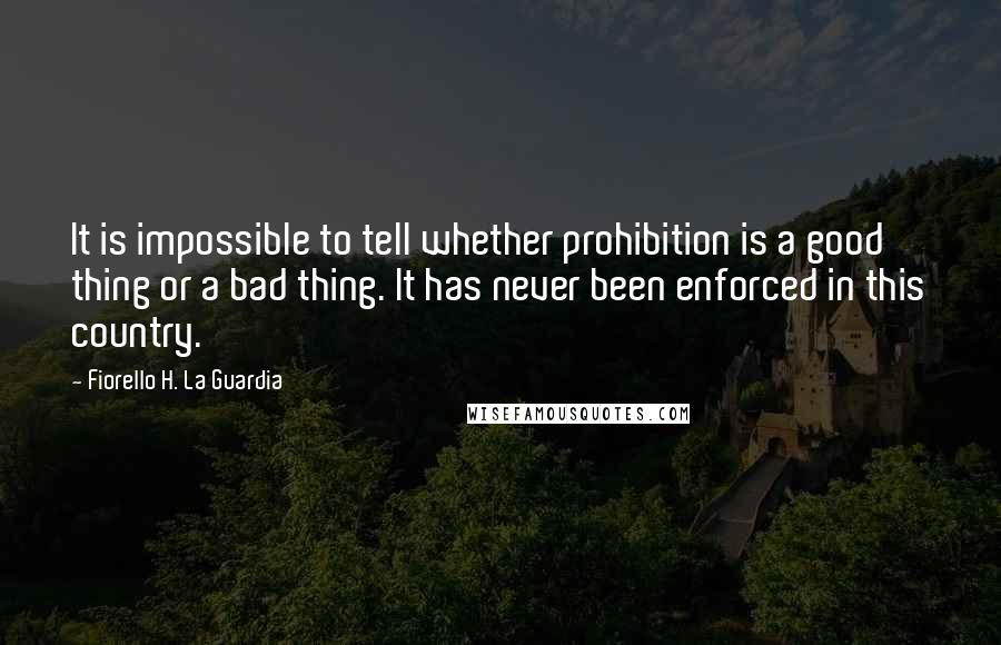 Fiorello H. La Guardia Quotes: It is impossible to tell whether prohibition is a good thing or a bad thing. It has never been enforced in this country.