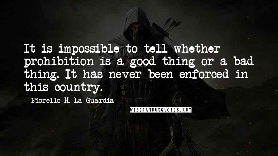 Fiorello H. La Guardia Quotes: It is impossible to tell whether prohibition is a good thing or a bad thing. It has never been enforced in this country.