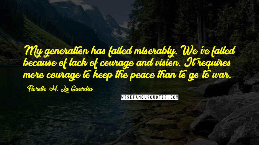 Fiorello H. La Guardia Quotes: My generation has failed miserably. We've failed because of lack of courage and vision. It requires more courage to keep the peace than to go to war.