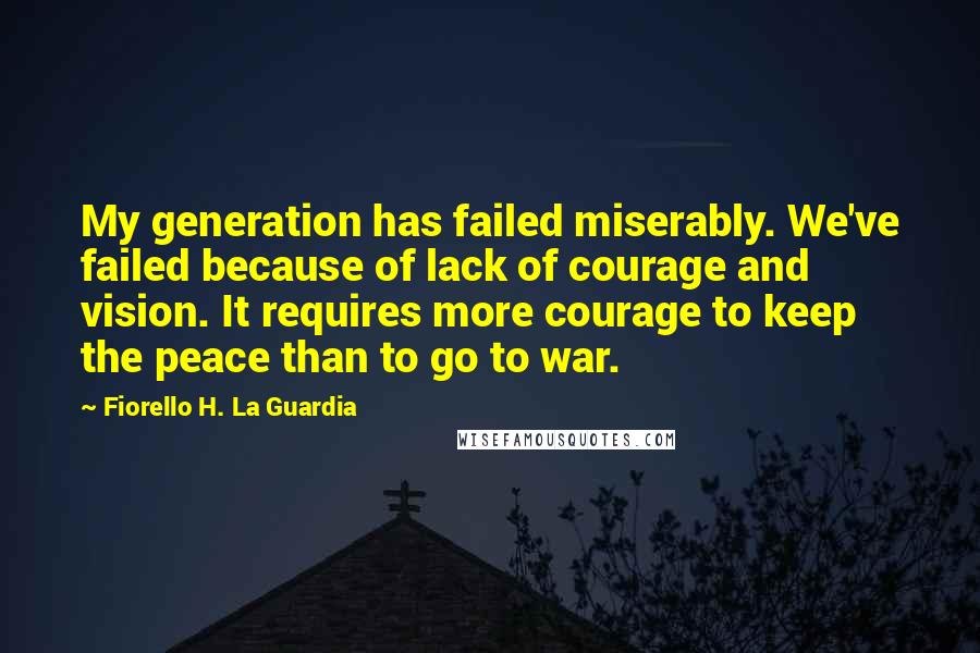 Fiorello H. La Guardia Quotes: My generation has failed miserably. We've failed because of lack of courage and vision. It requires more courage to keep the peace than to go to war.