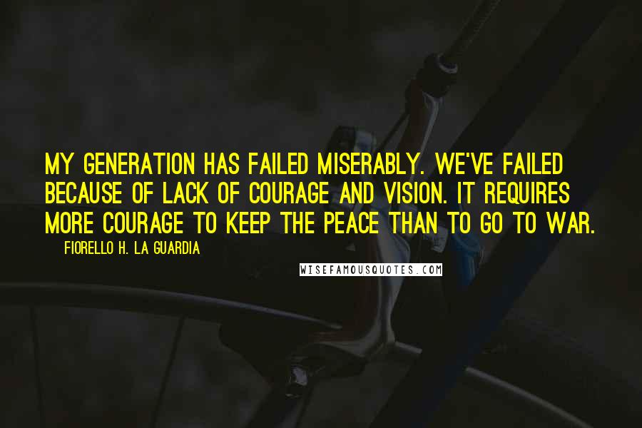 Fiorello H. La Guardia Quotes: My generation has failed miserably. We've failed because of lack of courage and vision. It requires more courage to keep the peace than to go to war.