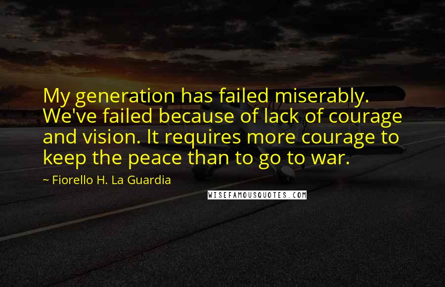 Fiorello H. La Guardia Quotes: My generation has failed miserably. We've failed because of lack of courage and vision. It requires more courage to keep the peace than to go to war.