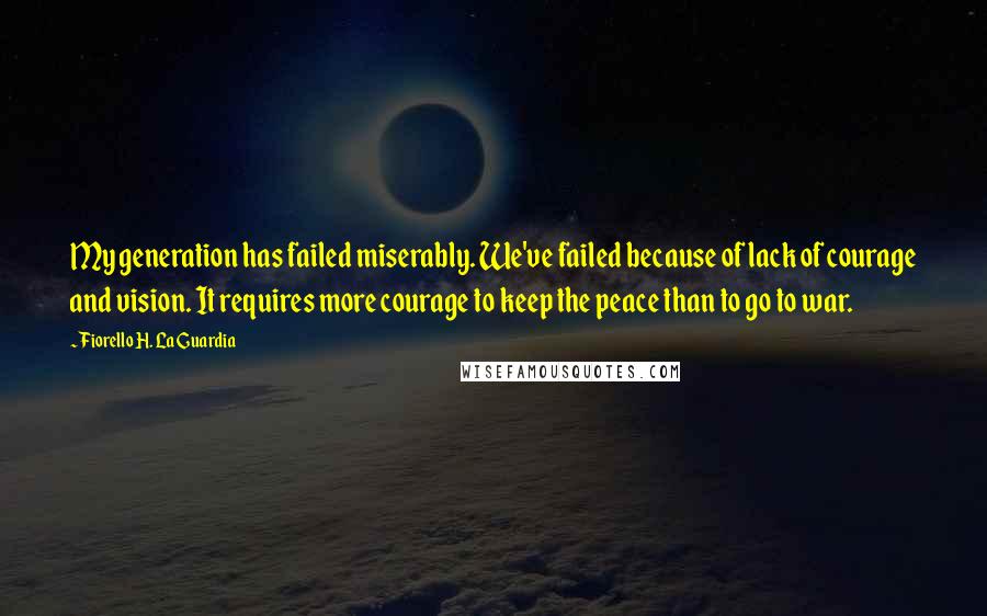 Fiorello H. La Guardia Quotes: My generation has failed miserably. We've failed because of lack of courage and vision. It requires more courage to keep the peace than to go to war.