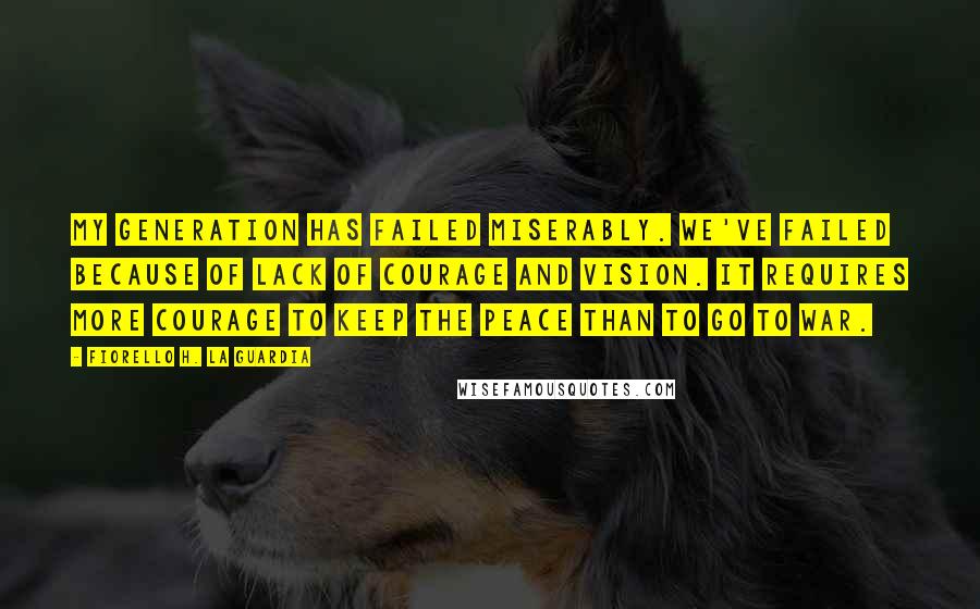 Fiorello H. La Guardia Quotes: My generation has failed miserably. We've failed because of lack of courage and vision. It requires more courage to keep the peace than to go to war.