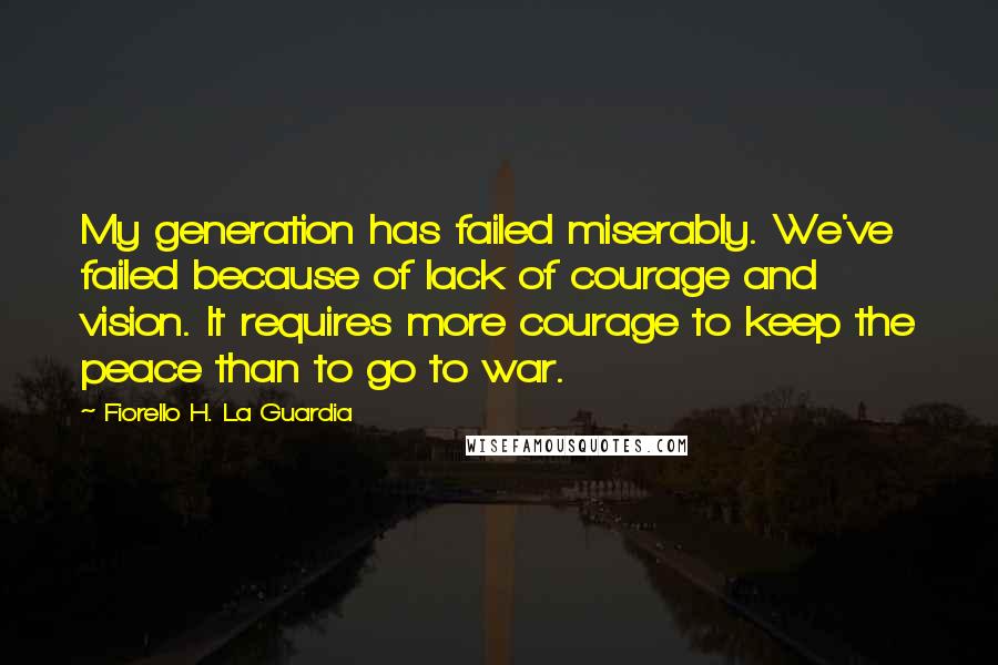 Fiorello H. La Guardia Quotes: My generation has failed miserably. We've failed because of lack of courage and vision. It requires more courage to keep the peace than to go to war.