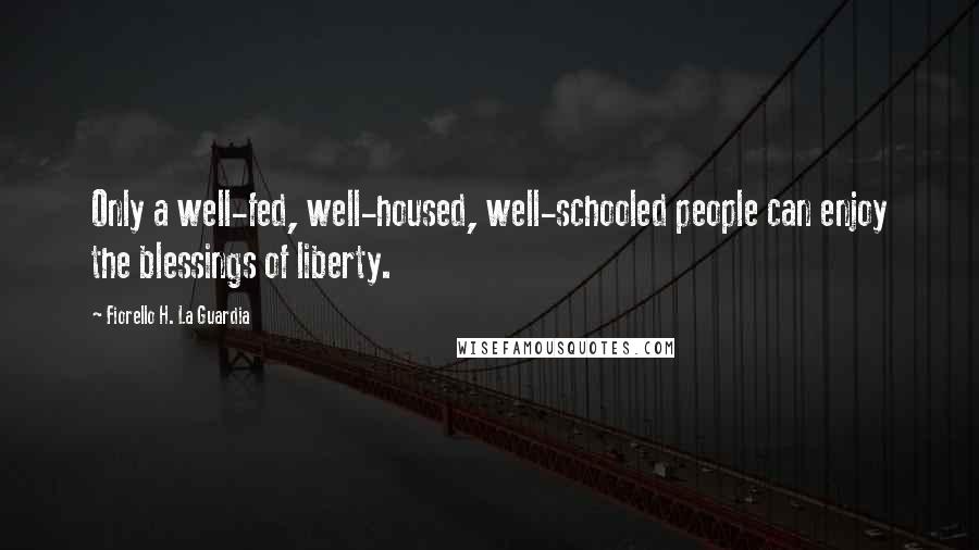 Fiorello H. La Guardia Quotes: Only a well-fed, well-housed, well-schooled people can enjoy the blessings of liberty.