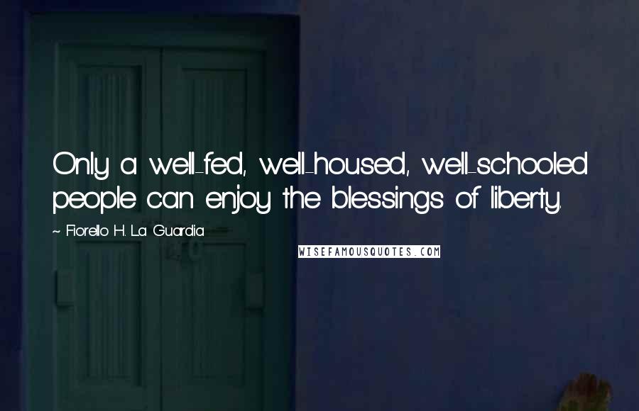 Fiorello H. La Guardia Quotes: Only a well-fed, well-housed, well-schooled people can enjoy the blessings of liberty.