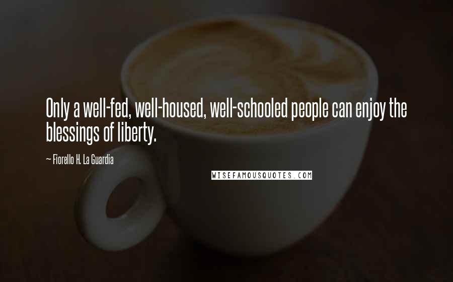 Fiorello H. La Guardia Quotes: Only a well-fed, well-housed, well-schooled people can enjoy the blessings of liberty.