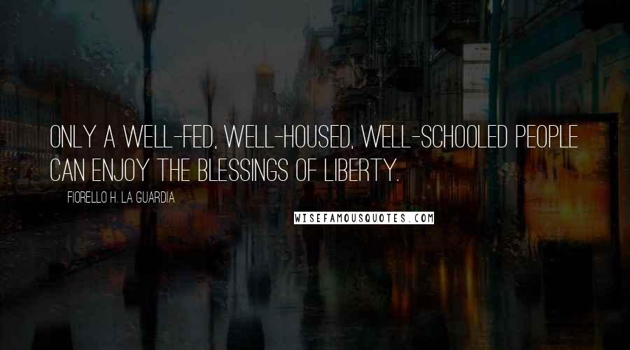 Fiorello H. La Guardia Quotes: Only a well-fed, well-housed, well-schooled people can enjoy the blessings of liberty.