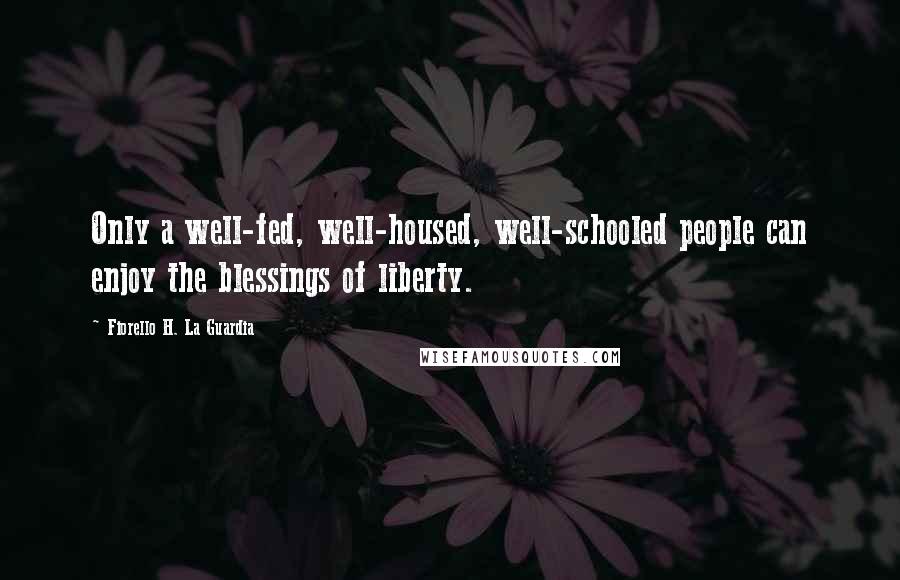 Fiorello H. La Guardia Quotes: Only a well-fed, well-housed, well-schooled people can enjoy the blessings of liberty.