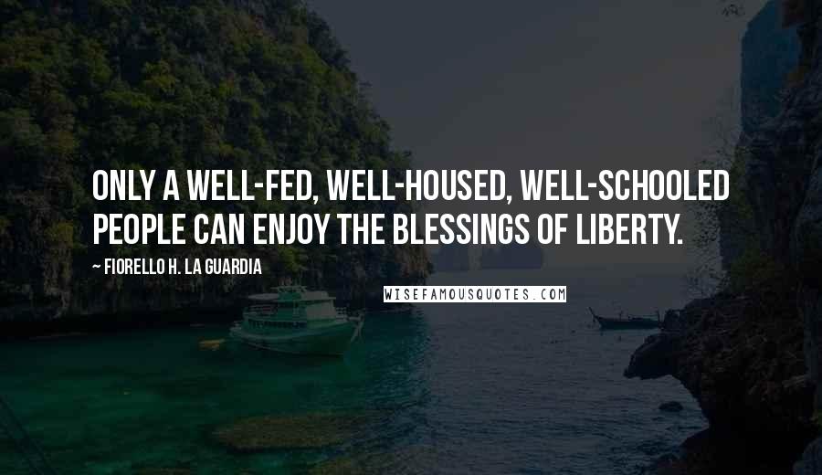 Fiorello H. La Guardia Quotes: Only a well-fed, well-housed, well-schooled people can enjoy the blessings of liberty.