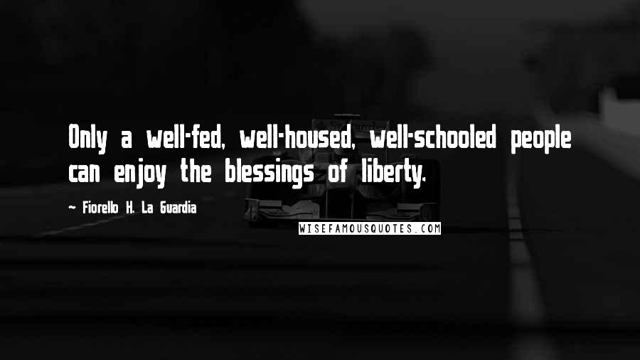 Fiorello H. La Guardia Quotes: Only a well-fed, well-housed, well-schooled people can enjoy the blessings of liberty.