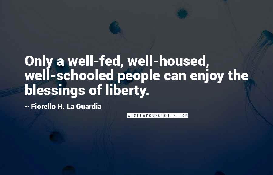 Fiorello H. La Guardia Quotes: Only a well-fed, well-housed, well-schooled people can enjoy the blessings of liberty.