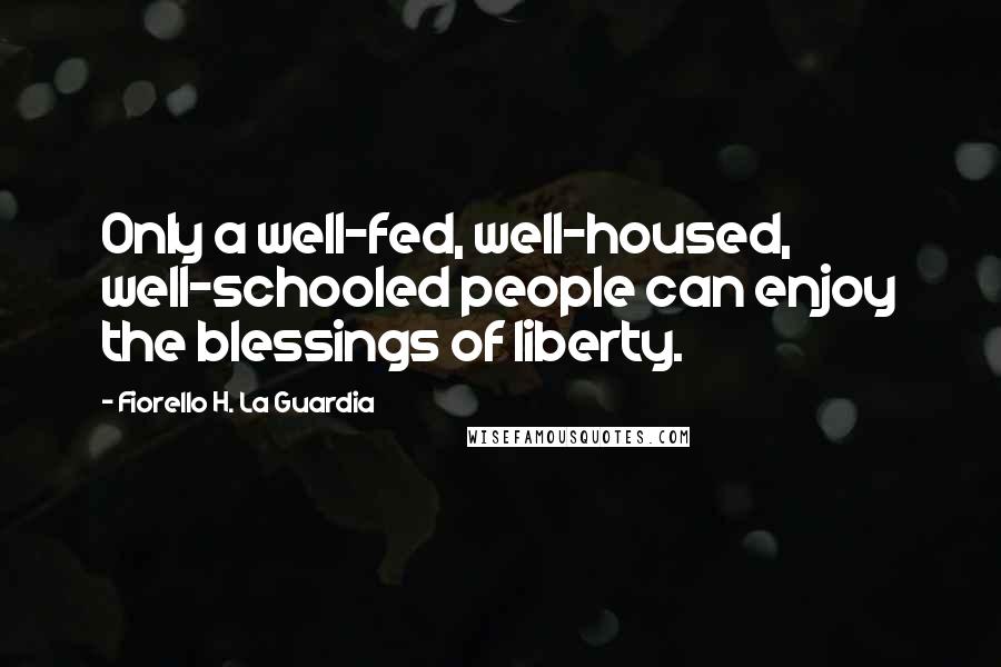 Fiorello H. La Guardia Quotes: Only a well-fed, well-housed, well-schooled people can enjoy the blessings of liberty.