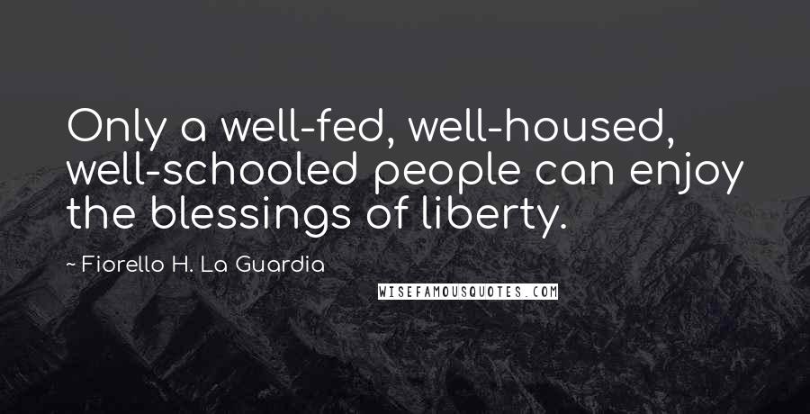 Fiorello H. La Guardia Quotes: Only a well-fed, well-housed, well-schooled people can enjoy the blessings of liberty.