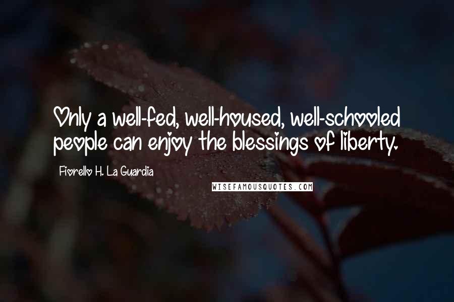 Fiorello H. La Guardia Quotes: Only a well-fed, well-housed, well-schooled people can enjoy the blessings of liberty.