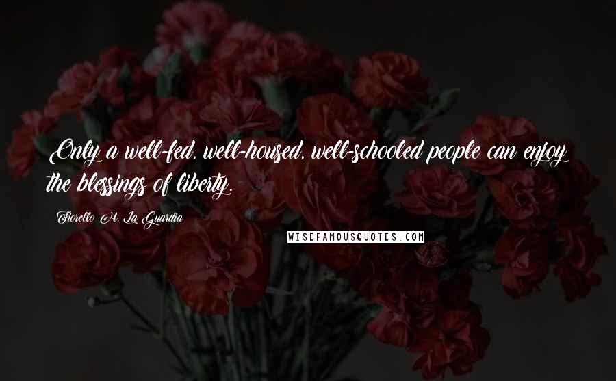 Fiorello H. La Guardia Quotes: Only a well-fed, well-housed, well-schooled people can enjoy the blessings of liberty.