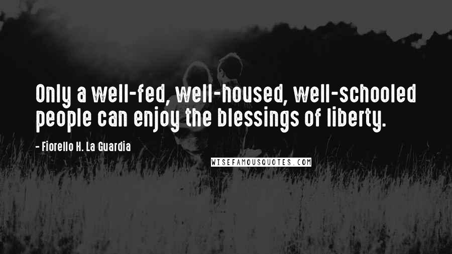 Fiorello H. La Guardia Quotes: Only a well-fed, well-housed, well-schooled people can enjoy the blessings of liberty.