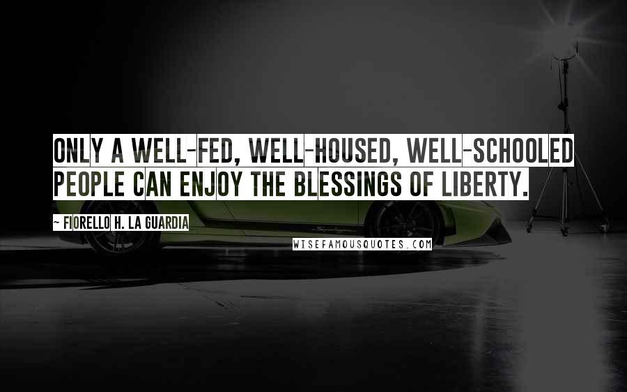 Fiorello H. La Guardia Quotes: Only a well-fed, well-housed, well-schooled people can enjoy the blessings of liberty.