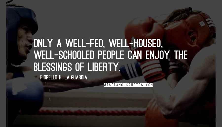 Fiorello H. La Guardia Quotes: Only a well-fed, well-housed, well-schooled people can enjoy the blessings of liberty.