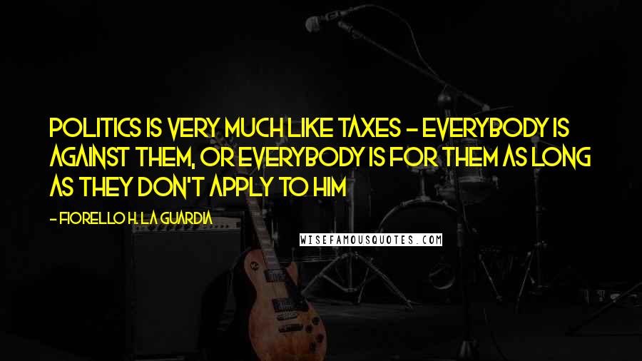 Fiorello H. La Guardia Quotes: Politics is very much like taxes - everybody is against them, or everybody is for them as long as they don't apply to him