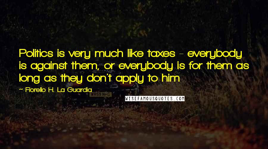 Fiorello H. La Guardia Quotes: Politics is very much like taxes - everybody is against them, or everybody is for them as long as they don't apply to him