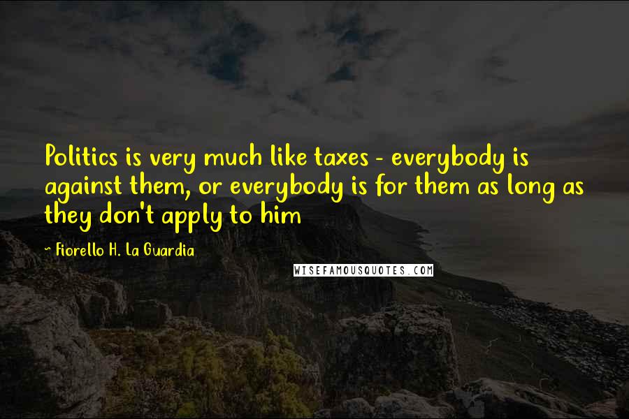 Fiorello H. La Guardia Quotes: Politics is very much like taxes - everybody is against them, or everybody is for them as long as they don't apply to him