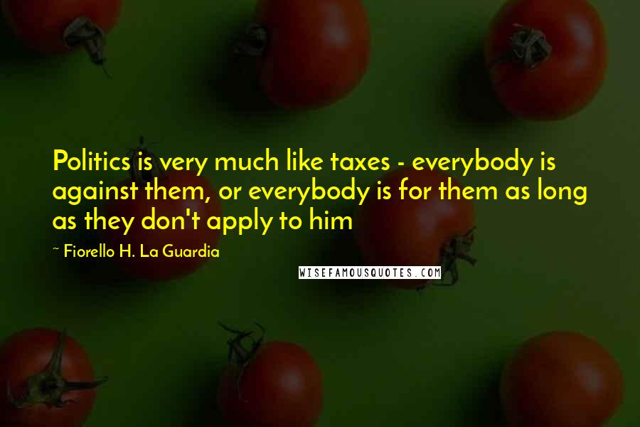 Fiorello H. La Guardia Quotes: Politics is very much like taxes - everybody is against them, or everybody is for them as long as they don't apply to him