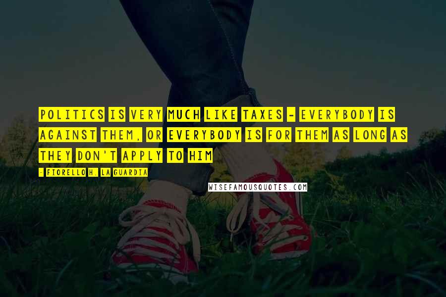 Fiorello H. La Guardia Quotes: Politics is very much like taxes - everybody is against them, or everybody is for them as long as they don't apply to him