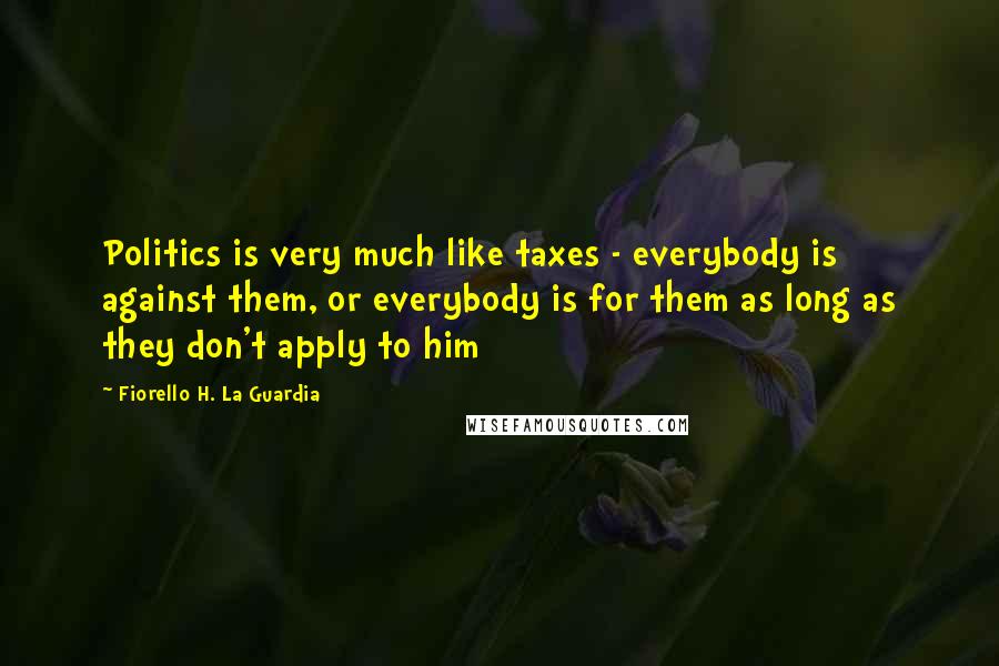 Fiorello H. La Guardia Quotes: Politics is very much like taxes - everybody is against them, or everybody is for them as long as they don't apply to him