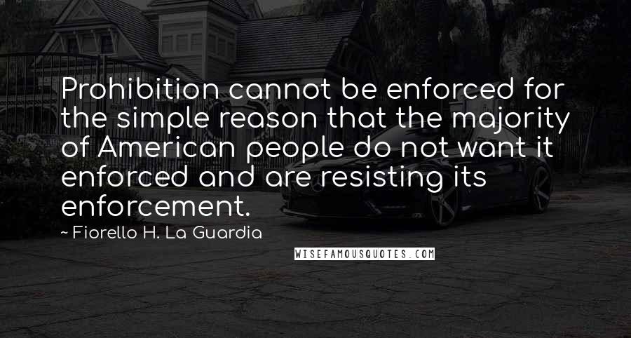 Fiorello H. La Guardia Quotes: Prohibition cannot be enforced for the simple reason that the majority of American people do not want it enforced and are resisting its enforcement.