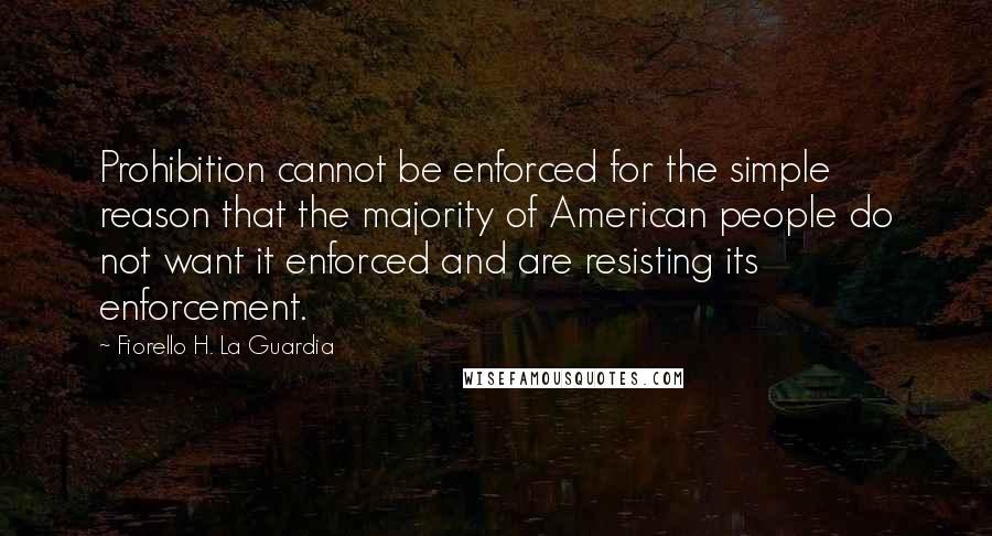 Fiorello H. La Guardia Quotes: Prohibition cannot be enforced for the simple reason that the majority of American people do not want it enforced and are resisting its enforcement.