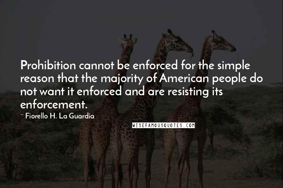 Fiorello H. La Guardia Quotes: Prohibition cannot be enforced for the simple reason that the majority of American people do not want it enforced and are resisting its enforcement.