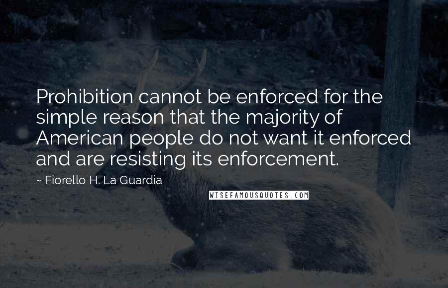 Fiorello H. La Guardia Quotes: Prohibition cannot be enforced for the simple reason that the majority of American people do not want it enforced and are resisting its enforcement.