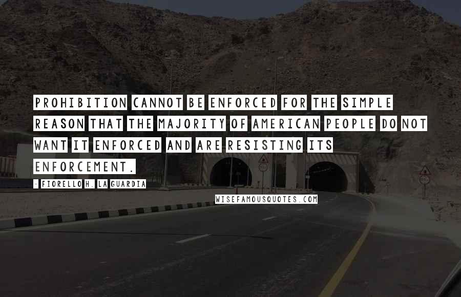 Fiorello H. La Guardia Quotes: Prohibition cannot be enforced for the simple reason that the majority of American people do not want it enforced and are resisting its enforcement.