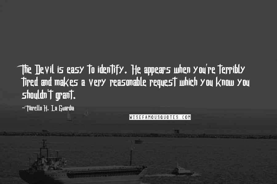 Fiorello H. La Guardia Quotes: The Devil is easy to identify. He appears when you're terribly tired and makes a very reasonable request which you know you shouldn't grant.