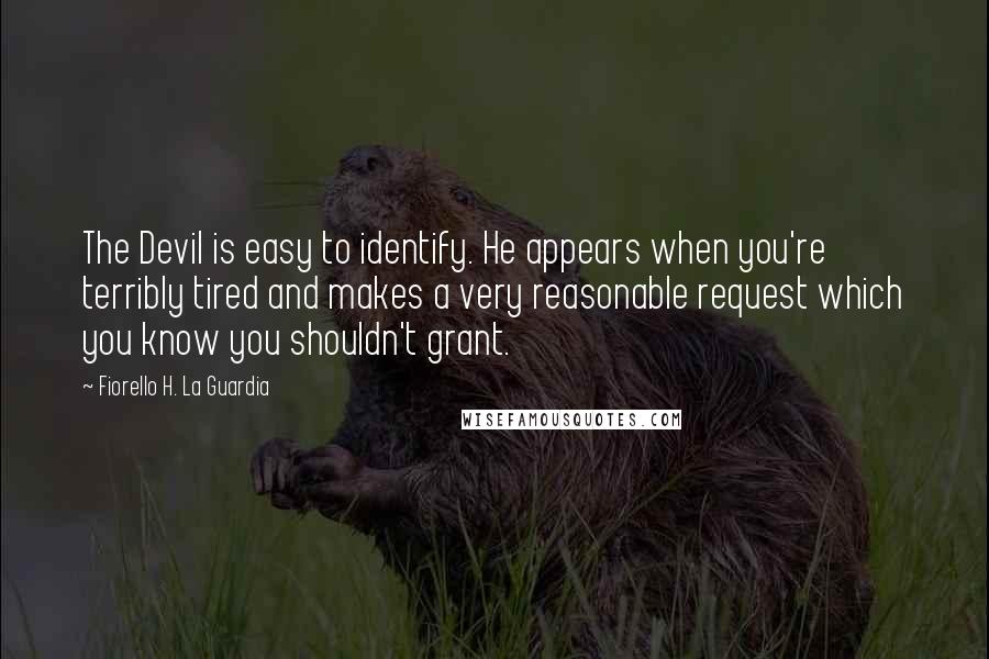 Fiorello H. La Guardia Quotes: The Devil is easy to identify. He appears when you're terribly tired and makes a very reasonable request which you know you shouldn't grant.