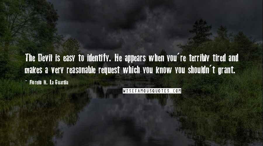 Fiorello H. La Guardia Quotes: The Devil is easy to identify. He appears when you're terribly tired and makes a very reasonable request which you know you shouldn't grant.