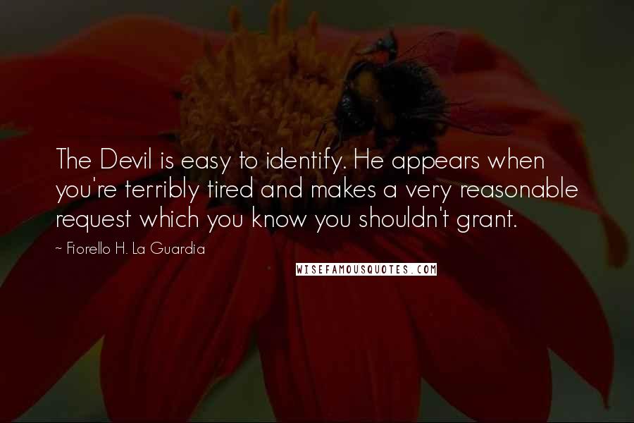 Fiorello H. La Guardia Quotes: The Devil is easy to identify. He appears when you're terribly tired and makes a very reasonable request which you know you shouldn't grant.