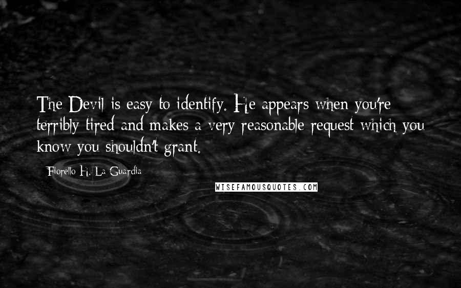 Fiorello H. La Guardia Quotes: The Devil is easy to identify. He appears when you're terribly tired and makes a very reasonable request which you know you shouldn't grant.