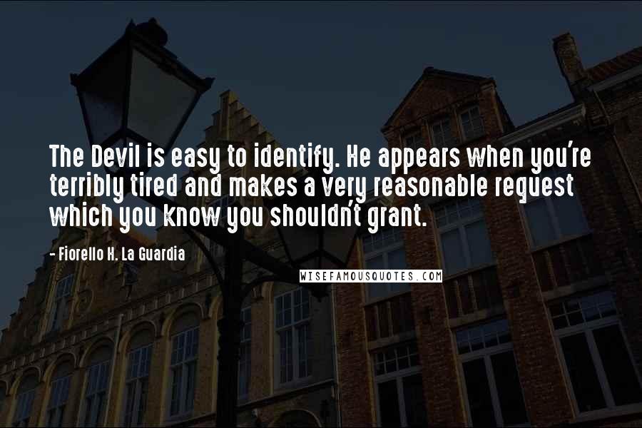 Fiorello H. La Guardia Quotes: The Devil is easy to identify. He appears when you're terribly tired and makes a very reasonable request which you know you shouldn't grant.