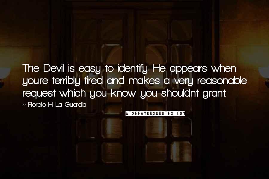 Fiorello H. La Guardia Quotes: The Devil is easy to identify. He appears when you're terribly tired and makes a very reasonable request which you know you shouldn't grant.