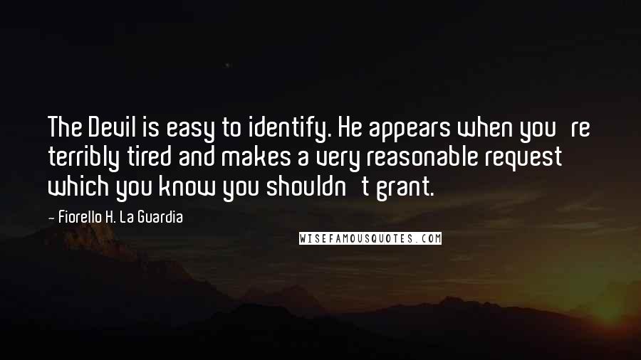 Fiorello H. La Guardia Quotes: The Devil is easy to identify. He appears when you're terribly tired and makes a very reasonable request which you know you shouldn't grant.