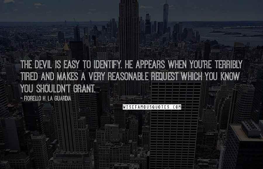 Fiorello H. La Guardia Quotes: The Devil is easy to identify. He appears when you're terribly tired and makes a very reasonable request which you know you shouldn't grant.