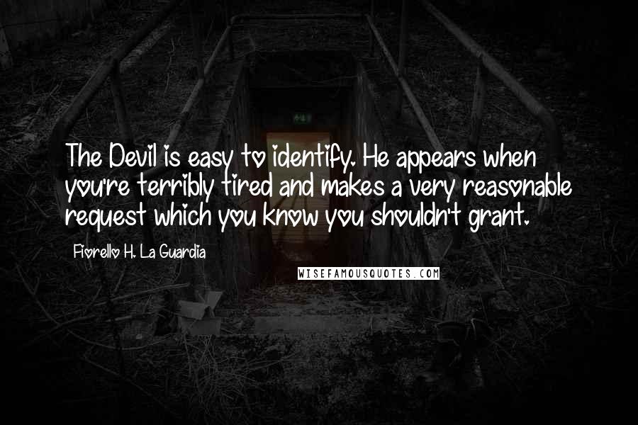 Fiorello H. La Guardia Quotes: The Devil is easy to identify. He appears when you're terribly tired and makes a very reasonable request which you know you shouldn't grant.