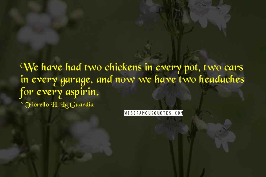 Fiorello H. La Guardia Quotes: We have had two chickens in every pot, two cars in every garage, and now we have two headaches for every aspirin.