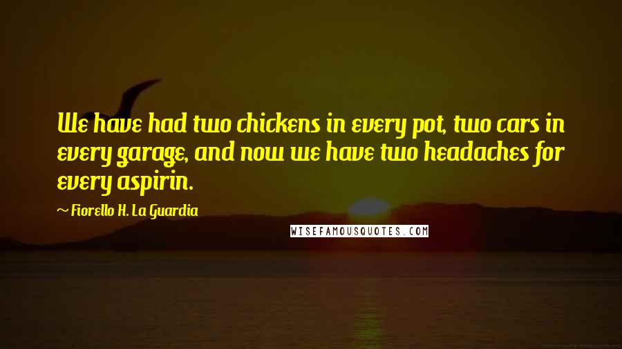 Fiorello H. La Guardia Quotes: We have had two chickens in every pot, two cars in every garage, and now we have two headaches for every aspirin.