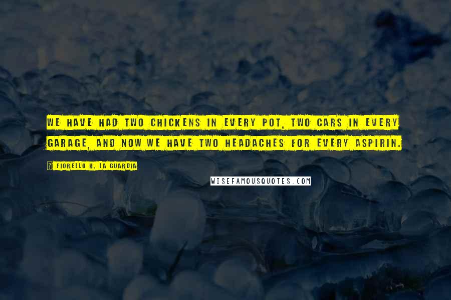 Fiorello H. La Guardia Quotes: We have had two chickens in every pot, two cars in every garage, and now we have two headaches for every aspirin.