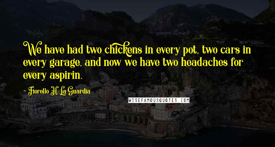 Fiorello H. La Guardia Quotes: We have had two chickens in every pot, two cars in every garage, and now we have two headaches for every aspirin.